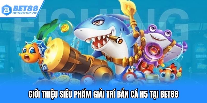 Bắn cá H5 - Tựa game thu hút khách nhất tại Bet88