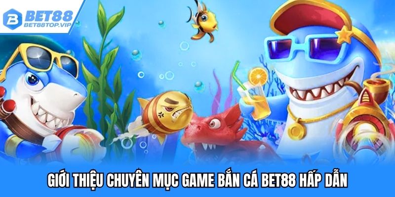 Giới thiệu chuyên mục game bắn cá BET88 hấp dẫn