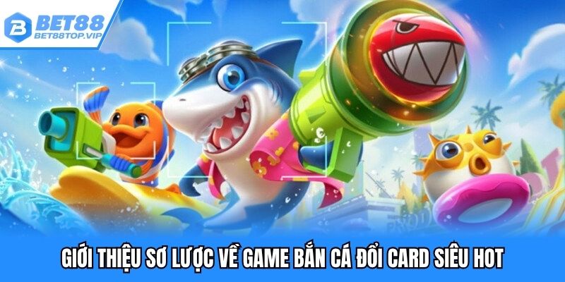 Giới thiệu sơ lược về game bắn cá đổi card siêu hot